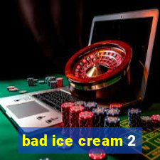 bad ice cream 2