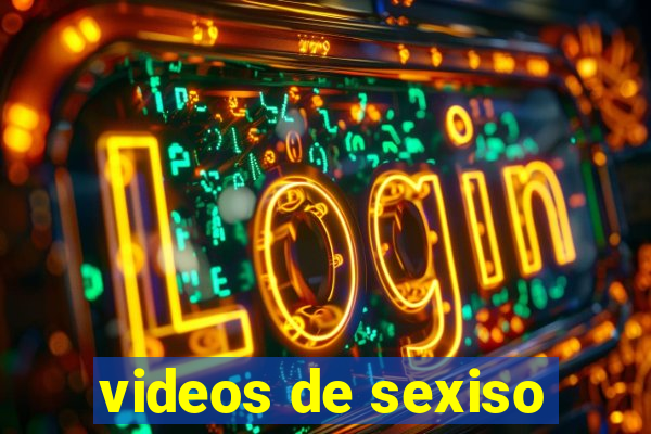 videos de sexiso