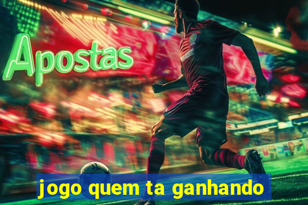 jogo quem ta ganhando