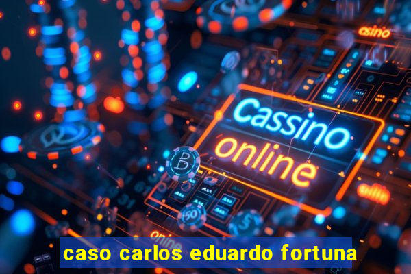 caso carlos eduardo fortuna