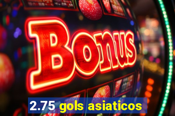 2.75 gols asiaticos